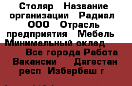 Столяр › Название организации ­ Радиал, ООО › Отрасль предприятия ­ Мебель › Минимальный оклад ­ 30 000 - Все города Работа » Вакансии   . Дагестан респ.,Избербаш г.